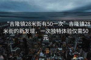 “吉隆鎮(zhèn)28米街有50一次”吉隆鎮(zhèn)28米街的新發(fā)現(xiàn)，一次獨特體驗僅需50元