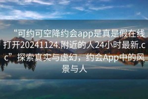 “可約可空降約會app是真是假在線打開20241124.附近的人24小時最新.cc”探索真實與虛幻，約會App中的風景與人
