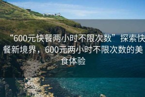 “600元快餐兩小時不限次數(shù)”探索快餐新境界，600元兩小時不限次數(shù)的美食體驗