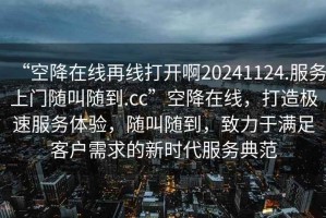 “空降在線再線打開(kāi)啊20241124.服務(wù)上門(mén)隨叫隨到.cc”空降在線，打造極速服務(wù)體驗(yàn)，隨叫隨到，致力于滿足客戶需求的新時(shí)代服務(wù)典范