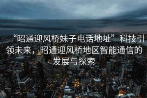 “昭通迎風橋妹子電話地址”科技引領未來，昭通迎風橋地區智能通信的發展與探索