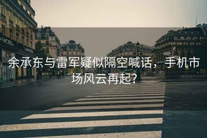 余承東與雷軍疑似隔空喊話，手機市場風云再起？