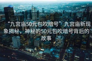 “九宮廟50元包吹暗號”九宮廟新現象揭秘，神秘的50元包吹暗號背后的故事
