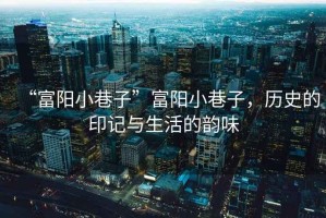 “富陽小巷子”富陽小巷子，歷史的印記與生活的韻味