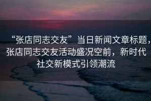 “張店同志交友”當日新聞文章標題，張店同志交友活動盛況空前，新時代社交新模式引領潮流