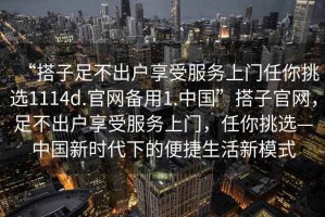 “搭子足不出戶享受服務(wù)上門任你挑選1114d.官網(wǎng)備用1.中國”搭子官網(wǎng)，足不出戶享受服務(wù)上門，任你挑選—中國新時代下的便捷生活新模式