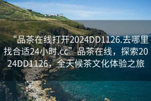 “品茶在線打開2024DD1126.去哪里找合適24小時.cc”品茶在線，探索2024DD1126，全天候茶文化體驗之旅