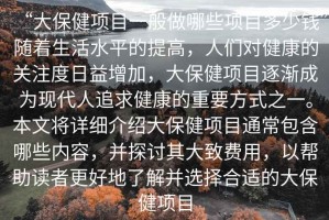 “大保健項目一般做哪些項目多少錢”隨著生活水平的提高，人們對健康的關注度日益增加，大保健項目逐漸成為現代人追求健康的重要方式之一。本文將詳細介紹大保健項目通常包含哪些內容，并探討其大致費用，以幫助讀者更好地了解并選擇合適的大保健項目