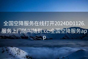 全國空降服務在線打開2024DD1126.服務上門隨叫隨到.cc:全國空降服務app