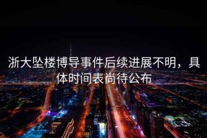 浙大墜樓博導事件后續進展不明，具體時間表尚待公布