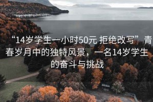 “14歲學生一小時50元 拒絕改寫”青春歲月中的獨特風景，一名14歲學生的奮斗與挑戰