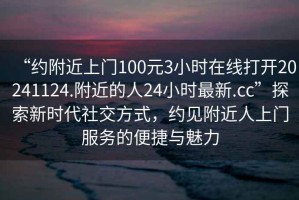 “約附近上門100元3小時在線打開20241124.附近的人24小時最新.cc”探索新時代社交方式，約見附近人上門服務的便捷與魅力