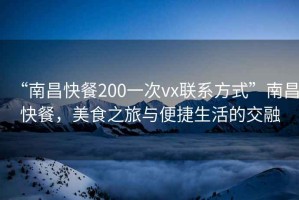 “南昌快餐200一次vx聯系方式”南昌快餐，美食之旅與便捷生活的交融