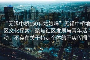 “無錫中橋150有姑娘嗎”無錫中橋地區文化探索，聚焦社區發展與青年活動，不存在關于特定個體的不實傳聞