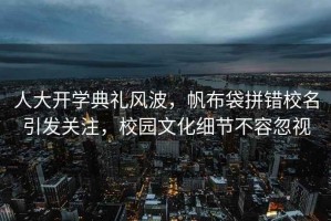 人大開學(xué)典禮風(fēng)波，帆布袋拼錯(cuò)校名引發(fā)關(guān)注，校園文化細(xì)節(jié)不容忽視