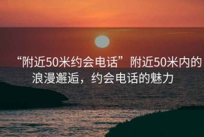 “附近50米約會(huì)電話”附近50米內(nèi)的浪漫邂逅，約會(huì)電話的魅力