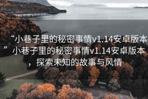 “小巷子里的秘密事情v1.14安卓版本”小巷子里的秘密事情v1.14安卓版本，探索未知的故事與風情