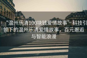 “溫州樂清100塊錢愛情故事”科技引領下的溫州樂清愛情故事，百元邂逅與智能浪漫