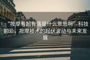 “按摩有起有落是什么意思啊”科技前沿，按摩技術的起伏波動與未來發展