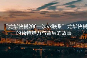 “龍華快餐200一次vx聯系”龍華快餐的獨特魅力與背后的故事