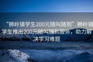 “獅嶺鎮(zhèn)學(xué)生200元隨叫隨到”獅嶺鎮(zhèn)學(xué)生推出200元隨叫隨到服務(wù)，助力解決學(xué)習(xí)難題