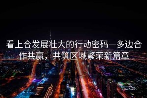 看上合發(fā)展壯大的行動(dòng)密碼—多邊合作共贏，共筑區(qū)域繁榮新篇章