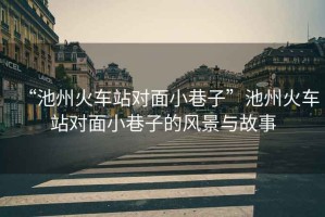 “池州火車站對面小巷子”池州火車站對面小巷子的風(fēng)景與故事