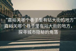 “嘉峪關哪個巷子里有站大街的地方”嘉峪關哪個巷子里有站大街的地方，探尋城市隱秘的角落