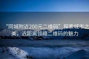 “同城附近200元二維碼”探索城市之美，近距離領略二維碼的魅力
