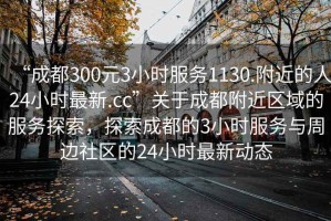 “成都300元3小時服務1130.附近的人24小時最新.cc”關于成都附近區域的服務探索，探索成都的3小時服務與周邊社區的24小時最新動態