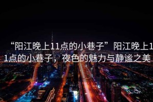 “陽江晚上11點的小巷子”陽江晚上11點的小巷子，夜色的魅力與靜謐之美