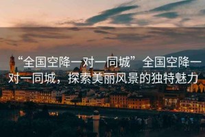 “全國空降一對一同城”全國空降一對一同城，探索美麗風(fēng)景的獨特魅力