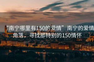 “南寧哪里有150的愛情”南寧的愛情角落，尋找那特別的150情懷