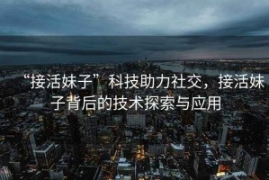 “接活妹子”科技助力社交，接活妹子背后的技術探索與應用