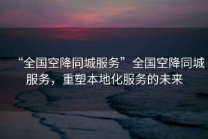 “全國空降同城服務”全國空降同城服務，重塑本地化服務的未來