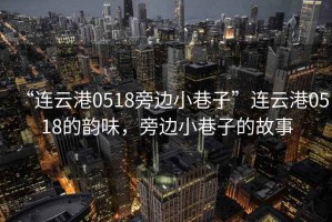 “連云港0518旁邊小巷子”連云港0518的韻味，旁邊小巷子的故事