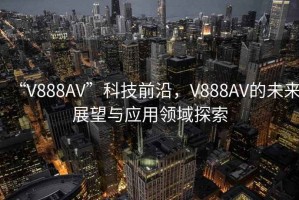 “V888AV”科技前沿，V888AV的未來展望與應用領域探索