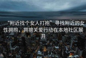 “附近找個女人打抱”尋找附近的女性擁抱，擁抱關愛行動在本地社區展開