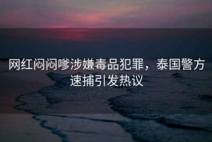 網(wǎng)紅悶悶嗲涉嫌毒品犯罪，泰國警方速捕引發(fā)熱議