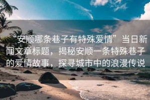 “安順哪條巷子有特殊愛情”當日新聞文章標題，揭秘安順一條特殊巷子的愛情故事，探尋城市中的浪漫傳說