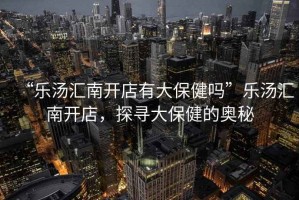 “樂湯匯南開店有大保健嗎”樂湯匯南開店，探尋大保健的奧秘
