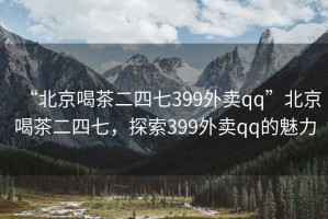 “北京喝茶二四七399外賣qq”北京喝茶二四七，探索399外賣qq的魅力