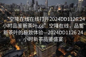 “空降在線在線打開2024DD1126.24小時品鑒新茶葉.cc”空降在線，品鑒新茶葉的極致體驗—2024DD1126 24小時新茶品鑒盛宴