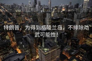 特朗普，為得到格陵蘭島，不排除動武可能性！