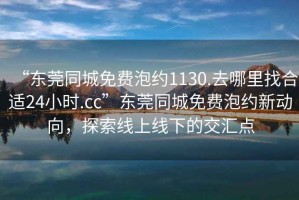 “東莞同城免費泡約1130.去哪里找合適24小時.cc”東莞同城免費泡約新動向，探索線上線下的交匯點