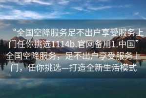 “全國空降服務足不出戶享受服務上門任你挑選1114b.官網備用1.中國”全國空降服務，足不出戶享受服務上門，任你挑選—打造全新生活模式