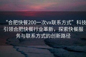 “合肥快餐200一次vx聯系方式”科技引領合肥快餐行業革新，探索快餐服務與聯系方式的創新路徑