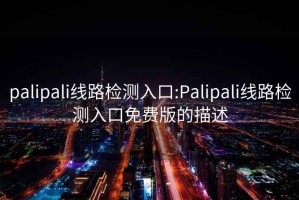 palipali線(xiàn)路檢測(cè)入口:Palipali線(xiàn)路檢測(cè)入口免費(fèi)版的描述