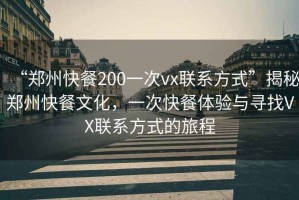 “鄭州快餐200一次vx聯系方式”揭秘鄭州快餐文化，一次快餐體驗與尋找VX聯系方式的旅程