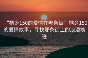 “桐鄉(xiāng)150的愛情在哪條街”桐鄉(xiāng)150的愛情故事，尋找那條街上的浪漫痕跡